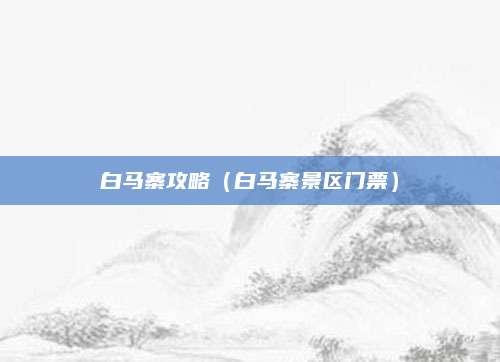 白马寨攻略（白马寨景区门票）