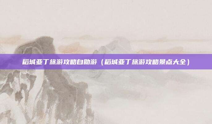 稻城亚丁旅游攻略自助游(稻城亚丁旅游攻略景点大全)
