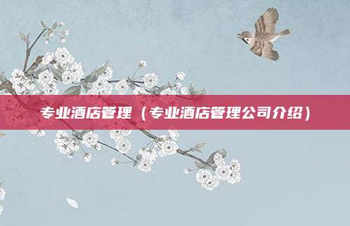 专业酒店管理（专业酒店管理公司介绍）