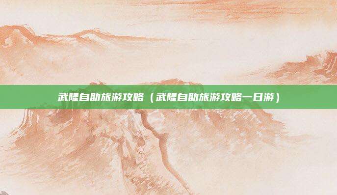 武隆自助旅游攻略(武隆自助旅游攻略一日游)
