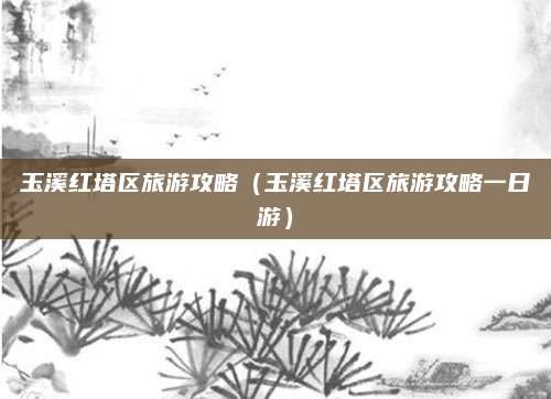 玉溪红塔区旅游攻略(玉溪红塔区旅游攻略一日游)