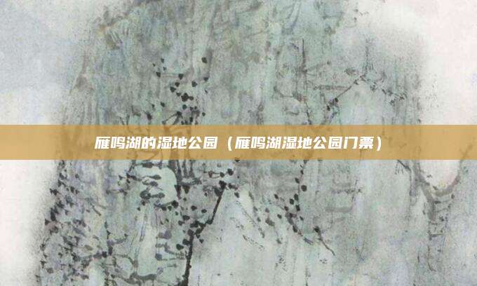 雁鸣湖的湿地公园(雁鸣湖湿地公园门票)