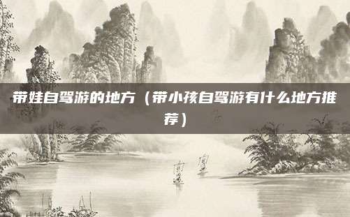 带娃自驾游的地方（带小孩自驾游有什么地方推荐）