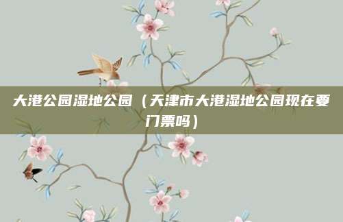大港公园湿地公园（天津市大港湿地公园现在要门票吗）