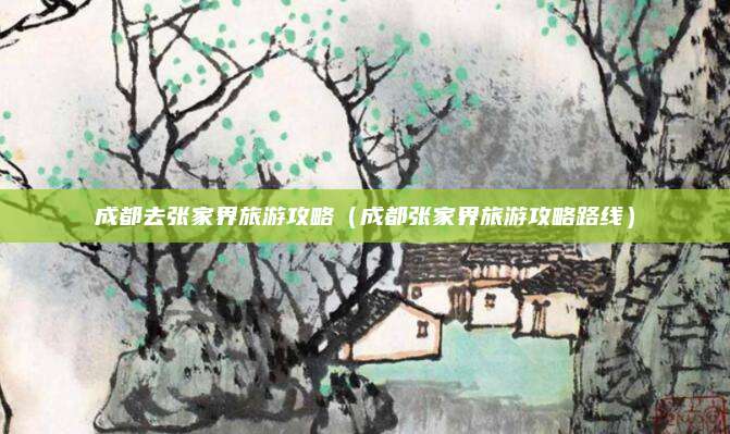 成都去张家界旅游攻略（成都张家界旅游攻略路线）