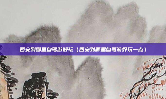 西安到哪里自驾游好玩（西安到哪里自驾游好玩一点）