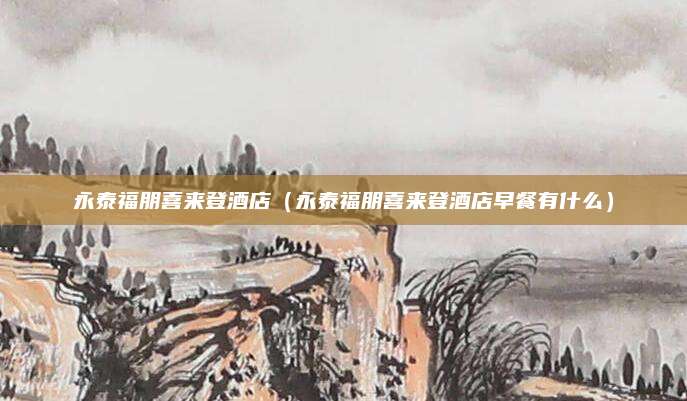 永泰福朋喜来登酒店(永泰福朋喜来登酒店早餐有什么)