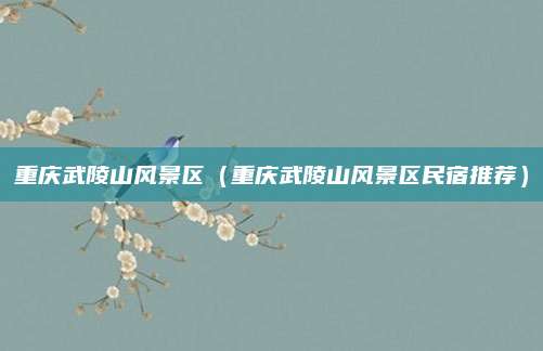 重庆武陵山风景区(重庆武陵山风景区民宿推荐)