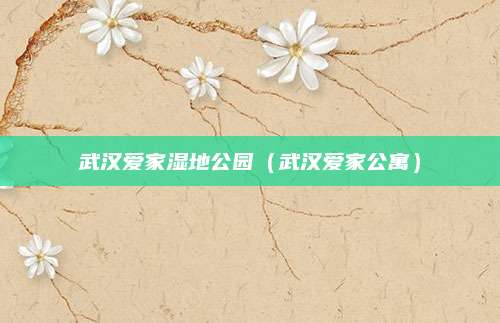 武汉爱家湿地公园（武汉爱家公寓）