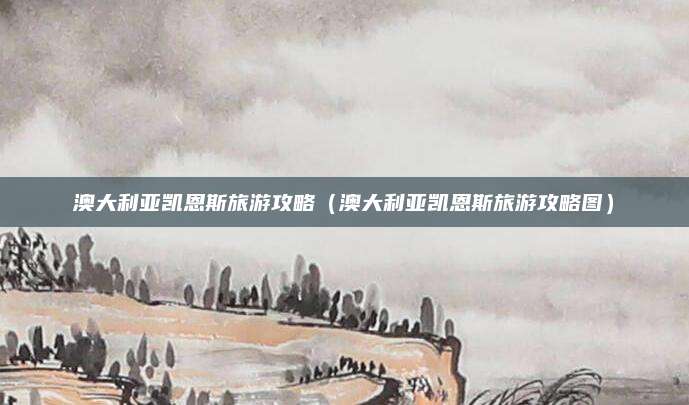 澳大利亚凯恩斯旅游攻略(澳大利亚凯恩斯旅游攻略图)