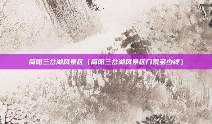 简阳三岔湖风景区（简阳三岔湖风景区门票多少钱）