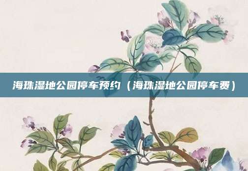 海珠湿地公园停车预约（海珠湿地公园停车费）