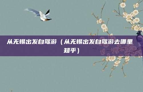 从无锡出发自驾游(从无锡出发自驾游去哪里 知乎)