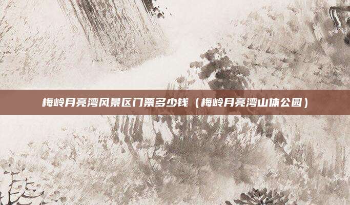 梅岭月亮湾风景区门票多少钱(梅岭月亮湾山体公园)