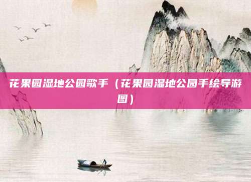 花果园湿地公园歌手(花果园湿地公园手绘导游图)