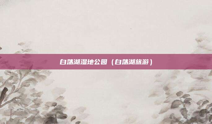 白荡湖湿地公园(白荡湖旅游)