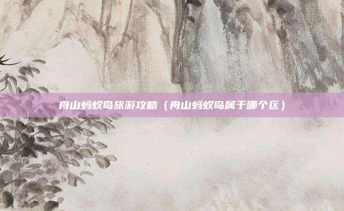 舟山蚂蚁岛旅游攻略（舟山蚂蚁岛属于哪个区）