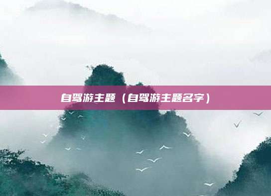自驾游主题（自驾游主题名字）