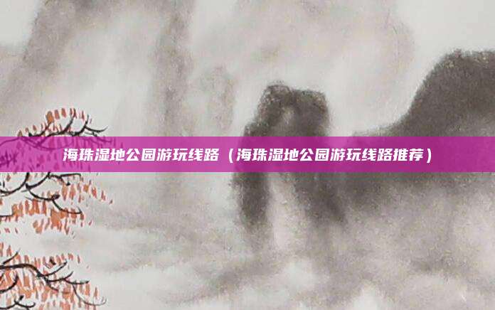 海珠湿地公园游玩线路（海珠湿地公园游玩线路推荐）