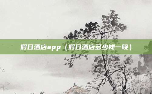 假日酒店app（假日酒店多少钱一晚）