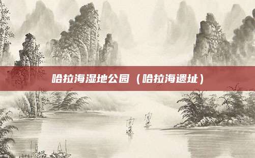 哈拉海湿地公园(哈拉海遗址)
