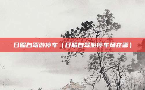 日照自驾游停车(日照自驾游停车场在哪)