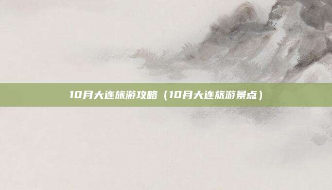 10月大连旅游攻略（10月大连旅游景点）