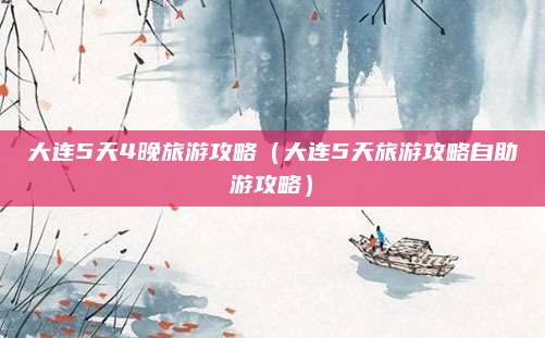 大连5天4晚旅游攻略(大连5天旅游攻略自助游攻略)