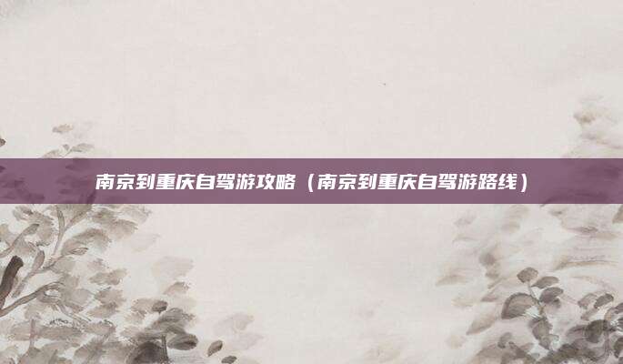南京到重庆自驾游攻略（南京到重庆自驾游路线）
