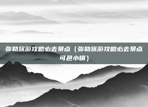 弥勒旅游攻略必去景点(弥勒旅游攻略必去景点可邑小镇)