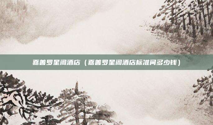嘉善罗星阁酒店(嘉善罗星阁酒店标准间多少钱)