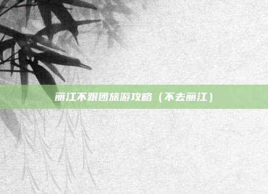 丽江不跟团旅游攻略（不去丽江）