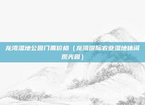 龙湾湿地公园门票价格（龙湾国际农业湿地休闲观光园）