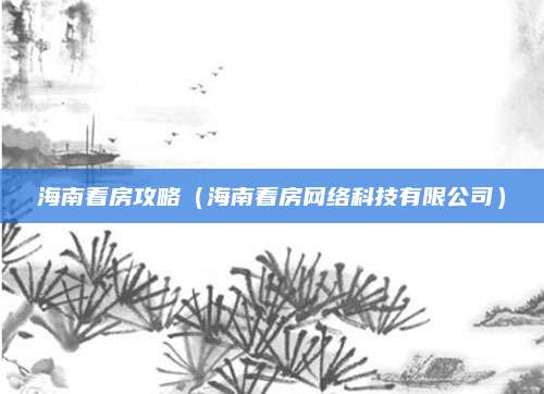 海南看房攻略(海南看房网络科技有限公司)