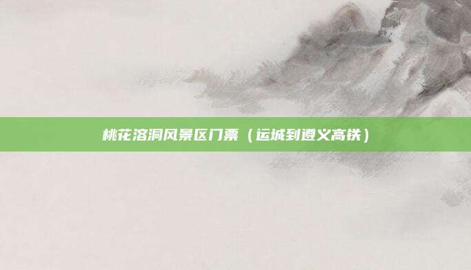 桃花溶洞风景区门票(运城到遵义高铁)