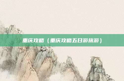 重庆攻略(重庆攻略五日游旅游)
