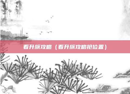 看升旗攻略(看升旗攻略抢位置)