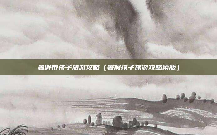 暑假带孩子旅游攻略(暑假孩子旅游攻略模版)