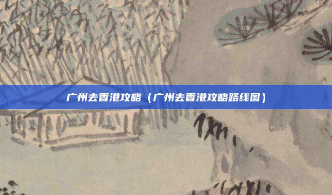 广州去香港攻略(广州去香港攻略路线图)