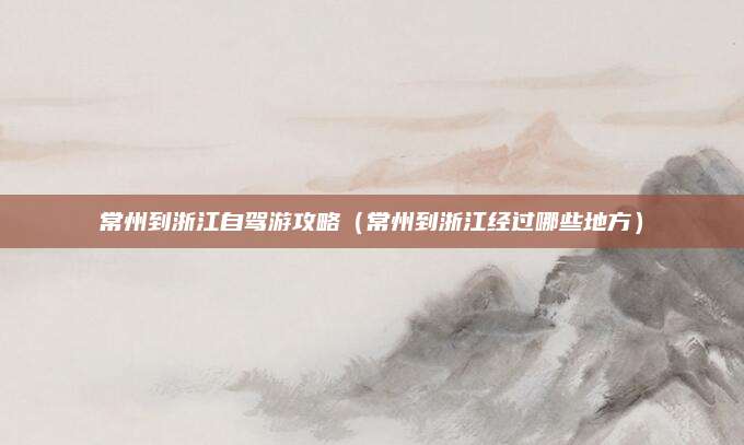 常州到浙江自驾游攻略（常州到浙江经过哪些地方）