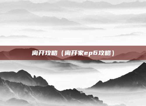 离开攻略（离开家ep6攻略）