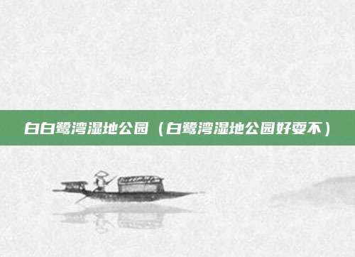 白白鹭湾湿地公园（白鹭湾湿地公园好耍不）