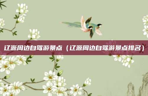辽源周边自驾游景点（辽源周边自驾游景点排名）