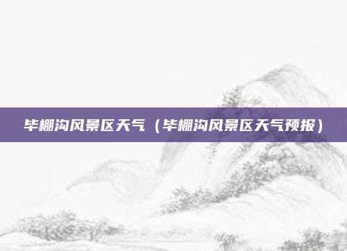 毕棚沟风景区天气（毕棚沟风景区天气预报）