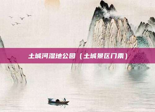 土城河湿地公园（土城景区门票）