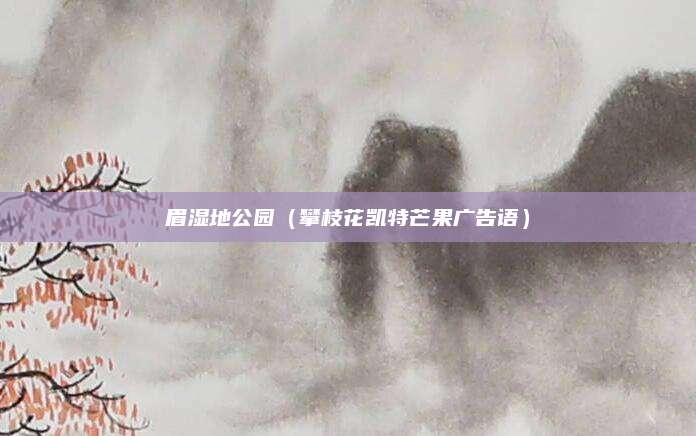 眉湿地公园（攀枝花凯特芒果广告语）