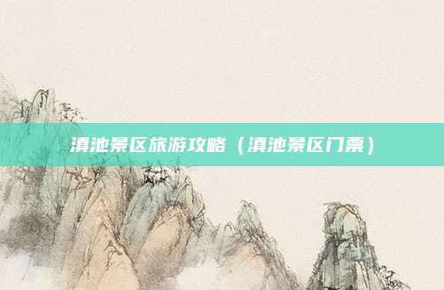 滇池景区旅游攻略(滇池景区门票)