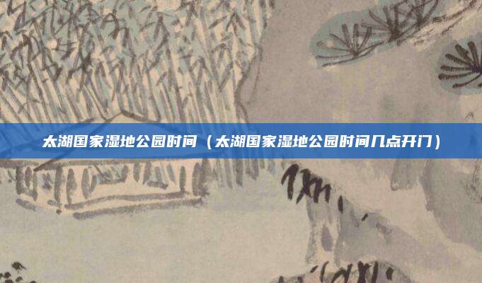 太湖国家湿地公园时间(太湖国家湿地公园时间几点开门)