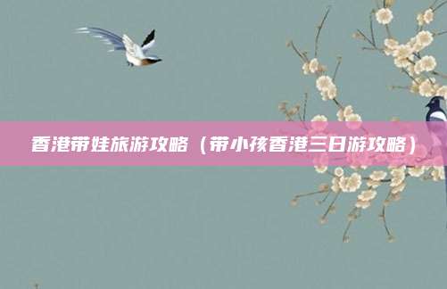 香港带娃旅游攻略(带小孩香港三日游攻略)