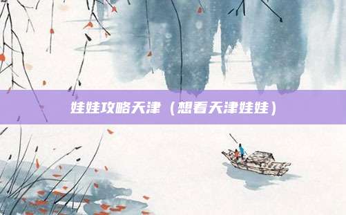 娃娃攻略天津(想看天津娃娃)